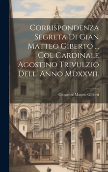 Hardcover Corrispondenza Segreta Di Gian Matteo Giberto ... Col Cardinale Agostino Trivulzio Dell' Anno Mdxxvii. [Italian] Book