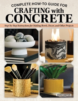 Paperback Complete How-To Guide for Crafting with Concrete: Step-By-Step Instructions for Making Bowls, Décor and Other Projects for Your Home Book