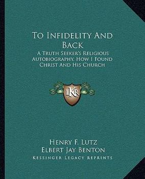 Paperback To Infidelity And Back: A Truth Seeker's Religious Autobiography, How I Found Christ And His Church Book