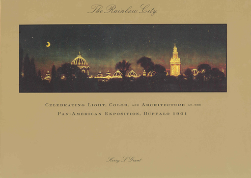 The Rainbow City : Celebrating Light, Color and Architecture at the Buffalo Pan-American Exposition of 1901