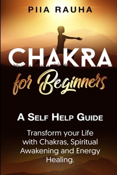 Chakra for Beginners: A Self Help Guide: Transform your Life with Chakras, Spiritual Awakening and Energy Healing.