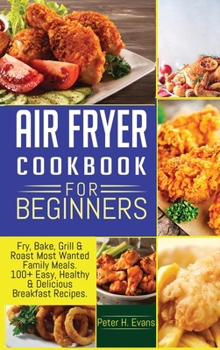 Air Fryer Cookbook for Beginners: Fry, Bake, Grill & Roast Most Wanted Family Meals. 100+ Easy, Healthy & Delicious Breakfast Recipes.