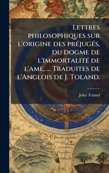 Lettres philosophiques sur l'origine des prÃ(c)jugÃ(c)s, du dogme de l'immortalitÃ(c) de l'ame, ... Traduites de l'Anglois de J. Toland. (French Edition)