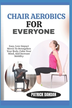 CHAIR AEROBICS FOR EVERYONE: Easy, Low-Impact Moves To Strengthen Your Body, Calm Your Mind, And Increase Mobility