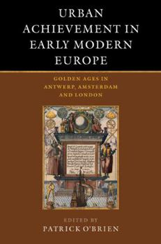 Urban Achievement in Early Modern Europe: Golden Ages in Antwerp, Amsterdam and London