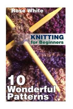 Paperback Knitting for Beginners: 10 Wonderful Patterns: (Knitting Projects, Knitting Stitches) Book