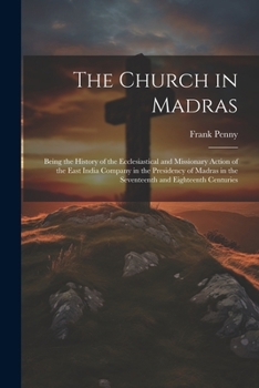 The Church in Madras: Being the History of the Ecclesiastical and Missionary Action of the East India Company in the Presidency of Madras in the Seventeenth and Eighteenth Centuries