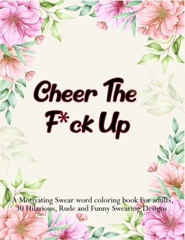 Cheer the F*ck Up: A Motivating Swear word coloring book For adults, 30 Hilarious, Rude and Funny Swearing Designs. Stress relieving swear word coloring book for men women.