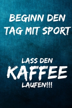 Beginn den Tag mit Sport: Lass den Kaffee laufen!!!: Notizbuch - Geschenke für Büro, Arbeitskollegen, Kollegen, Mitarbeiter (German Edition)