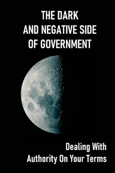 Paperback The Dark And Negative Side Of Government: Dealing With Authority On Your Terms: How To Get Remedy For Inherent Rights Violations Book