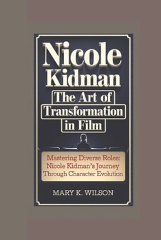 NICOLE KIDMAN: The Art of Transformation in Film, Mastering Diverse Roles: Nicole Kidman's Journey Through Character Evolution