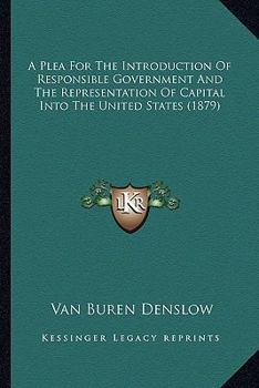 Paperback A Plea For The Introduction Of Responsible Government And The Representation Of Capital Into The United States (1879) Book