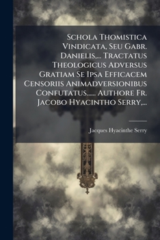 Schola Thomistica Vindicata, Seu Gabr. Danielis,... Tractatus Theologicus Adversus Gratiam Se Ipsa Efficacem Censoriis Animadversionibus ... Jacobo Hyacintho Serry,...