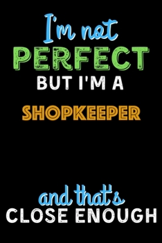I'm Not Perfect But I'm a Shopkeeper And That's Close Enough  - Shopkeeper Notebook And Journal Gift Ideas: Lined Notebook / Journal Gift, 120 Pages, 6x9, Soft Cover, Matte Finish