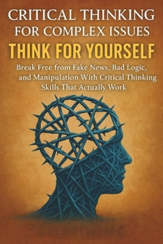 Paperback Critical Thinking For Complex Issues: Think for Yourself: Break Free from Fake News, Bad Logic, and Manipulation With Critical Thinking Skills That Ac Book