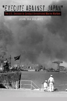 Execute Against Japan: The U.S. Decision to Conduct Unrestricted Submarine Warfare - Book #121 of the Texas A & M University Military History Series