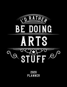 I'd Rather Be Doing Arts Stuff 2020 Planner: Arts Fan 2020 Planner, Funny Design, 2020 Planner for Arts Lover, Christmas Gift for Arts Lover