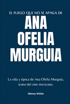 Paperback El Fuego Que No Se Apaga de Ana Ofelia Murguia: La vida y época de Ana Ofelia Murguía, ícono del cine mexicano. Book