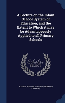 Hardcover A Lecture on the Infant School System of Education, and the Extent to Which it may be Advantageously Applied to all Primary Schools Book