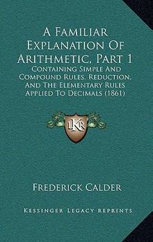 Paperback A Familiar Explanation Of Arithmetic, Part 1: Containing Simple And Compound Rules, Reduction, And The Elementary Rules Applied To Decimals (1861) Book