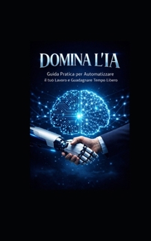 DOMINA L'IA: Guida Pratica per Automatizzare il tuo Lavoro e Guadagnare Tempo Libero (Italian Edition)