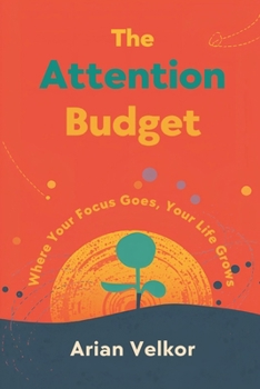 The Attention Budget: Where Your Focus Goes, Your Life Grows: Plan attention like money and protect what matters