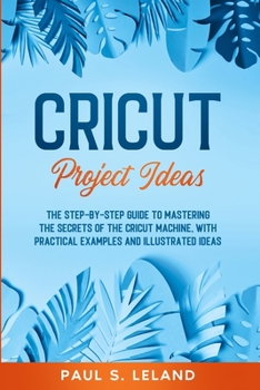 Paperback Cricut Project Ideas: The Step-by-Step Guide to Mastering the Secrets of the Cricut Machine, With Practical Examples and Illustrated Ideas. Book