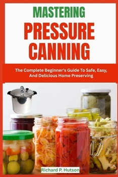 Paperback Mastering Pressure Canning: The Complete Beginner's Guide To Safe, Easy, And Delicious Home Preserving Book