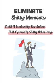 Paperback Eliminate Shitty Moments: Build A Leadership Revolution That Eradicates Shitty Behaviours: How To Develop Leadership Skills Book