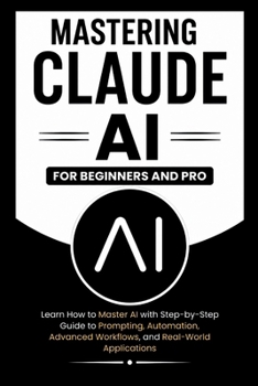 MASTERING CLAUDE AI For Beginners And Pro: Learn How to master Ai with a step-by-step guide to prompting, automation, advanced workflows and real-world Applications. (Beginner’s Tech Handbook Series)