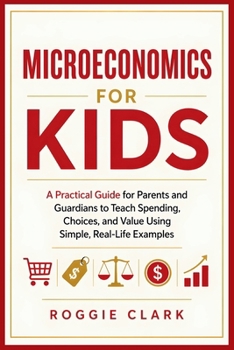 Paperback Microeconomics for Kids: A Practical Guide for Parents and Guardians to Teach Spending, Choices, and Value Using Simple, Real-Life Examples Book