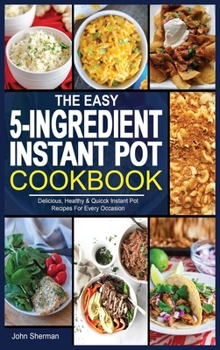 Hardcover The Easy 5-Ingredient Instant Pot Cookbook: Delicious, Healthy & Quicck Instant Pot Recipes For Every Occasion. Book