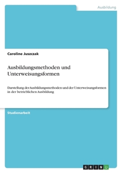 Ausbildungsmethoden und Unterweisungsformen: Darstellung der Ausbildungsmethoden und der Unterweisungsformen in der betrieblichen Ausbildung