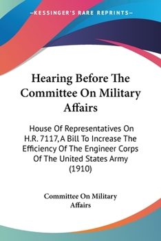 Paperback Hearing Before The Committee On Military Affairs: House Of Representatives On H.R. 7117, A Bill To Increase The Efficiency Of The Engineer Corps Of Th Book