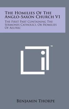 The Homilies of the Anglo-Saxon Church V1: The First Part Containing the Sermones Catholici, or Homilies of Aelfric