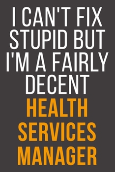 I Can't Fix Stupid But I'm A Fairly Decent Health Services Manager: Funny Blank Lined Notebook For Coworker, Boss & Friend