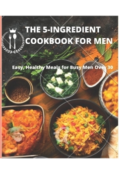 Paperback The 5-Ingredient Cookbook for Men: Easy, Healthy Meals for Busy Men Over 30 Book