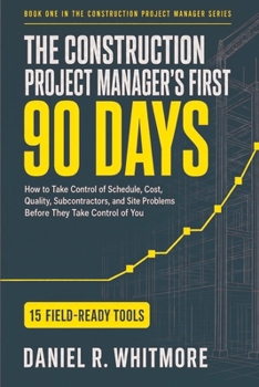 Paperback The Construction Project Manager's First 90 Days: How to Take Control of Schedule, Cost, Quality, Subcontractors, and Site Problems Before They Take C Book