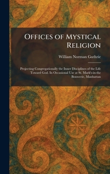 Offices of Mystical Religion: Projecting Congregationally the Inner Disciplines of the Life Toward God. In Occasional Use at St. Mark's-in-the Bouwerie, Manhattan