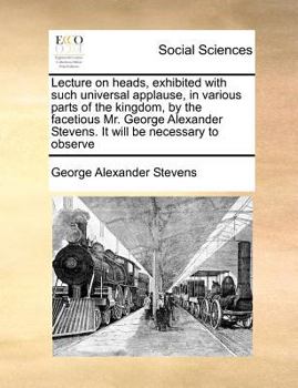 Paperback Lecture on heads, exhibited with such universal applause, in various parts of the kingdom, by the facetious Mr. George Alexander Stevens. It will be n Book