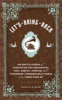 Hardcover Let's Bring Back: An Encyclopedia of Forgotten-Yet-Delightful, Chic, Useful, Curious, and Otherwise Commendable Things from Times Gone b Book