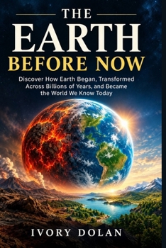 The Earth Before Now: Discover How Earth Began, Transformed Across Billions of Years, and Became the World We Know Today