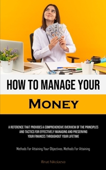 Paperback How To Manage Your Money: A Reference That Provides A Comprehensive Overview Of The Principles And Tactics For Effectively Managing And Preservi Book