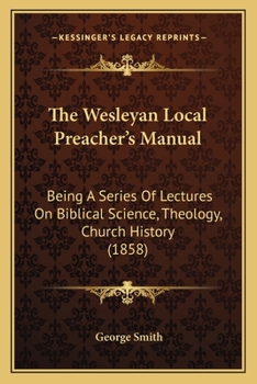 Paperback The Wesleyan Local Preacher's Manual: Being A Series Of Lectures On Biblical Science, Theology, Church History (1858) Book