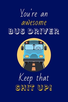 You're An Awesome Bus Driver Keep That Shit Up!: Bus Driver Gifts: Novelty Gag Notebook Gift: Lined Paper Paperback Journal
