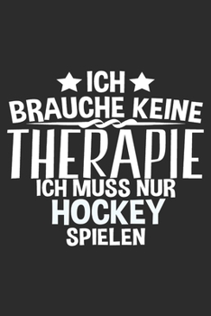 Ich brauche keine Therapie ich muss nur EISHOCKEY spielen: 6x9 Zoll (ca. DIN A5) 110 Seiten Liniert I Notizbuch I Tagebuch I Notizen I Planer I ... I Hockey I Goalie I Ice I (German Edition)