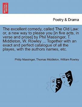 The Excellent Comedy, Called the Old Law: Or, a New Way to Please You [In Five Acts, in Verse and Prose] by Phil Massinger, T. Middleton, W. Rowley ... Together with an Exact and Perfect Catalogue of 