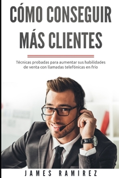 COMO CONSEGUIR MAS CLIENTES: Técnicas probadas para aumentar sus habilidades de venta con llamadas telefónicas en frío (Spanish Edition)
