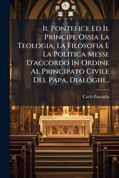 Il Pontefice Ed Il Principe Ossia La Teologia, La Filosofia E La Politica Messe D'accordo In Ordine Al Principato Civile Del Papa, Dialoghi...