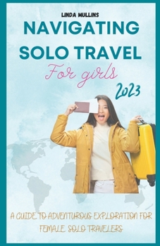 Paperback Navigating Solo Travel For Girls: A Guide to Adventurous Exploration for Female Solo Travelers. Book